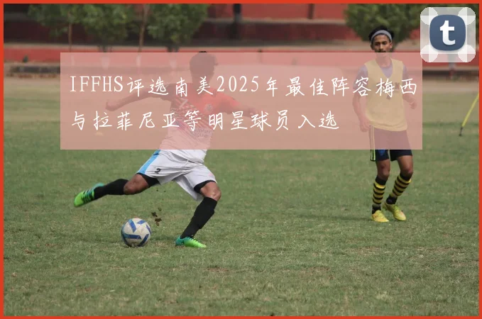 IFFHS评选南美2025年最佳阵容梅西与拉菲尼亚等明星球员入选