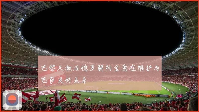 巴黎未激活德罗解约金意在维护与巴萨良好关系