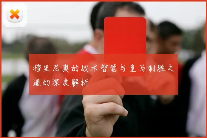 穆里尼奥的战术智慧与皇马制胜之道的深度解析
