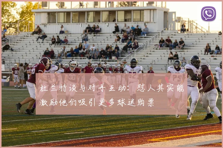 杜兰特谈与对手互动：怼人其实能激励他们吸引更多球迷购票