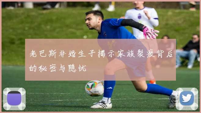 老巴斯非婚生子揭示家族裂痕背后的秘密与隐忧