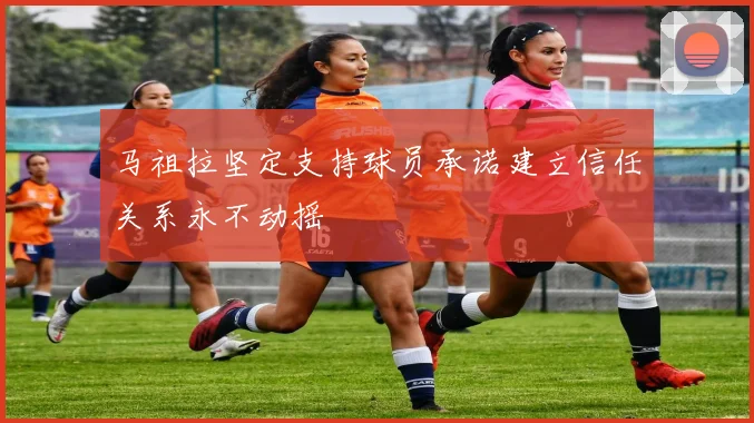 马祖拉坚定支持球员承诺建立信任关系永不动摇