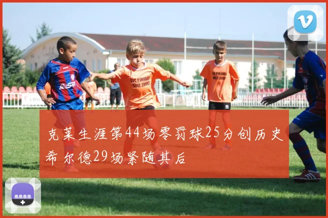 克莱生涯第44场零罚球25分创历史希尔德29场紧随其后