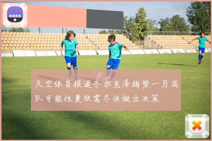 天空体育报道齐尔克泽梅努一月离队可能性曼联需尽快做出决策