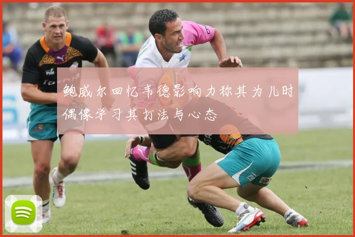 鲍威尔回忆韦德影响力称其为儿时偶像学习其打法与心态