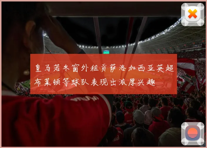 皇马若冬窗外租贡萨洛加西亚英超布莱顿等球队表现出浓厚兴趣