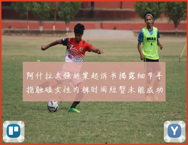 阿什拉夫强奸案起诉书揭露细节手指触碰女性内裤时间短暂未能成功挣脱