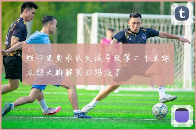 维卡里奥承认失误导致第二个丢球本想大脚解围却踢疵了