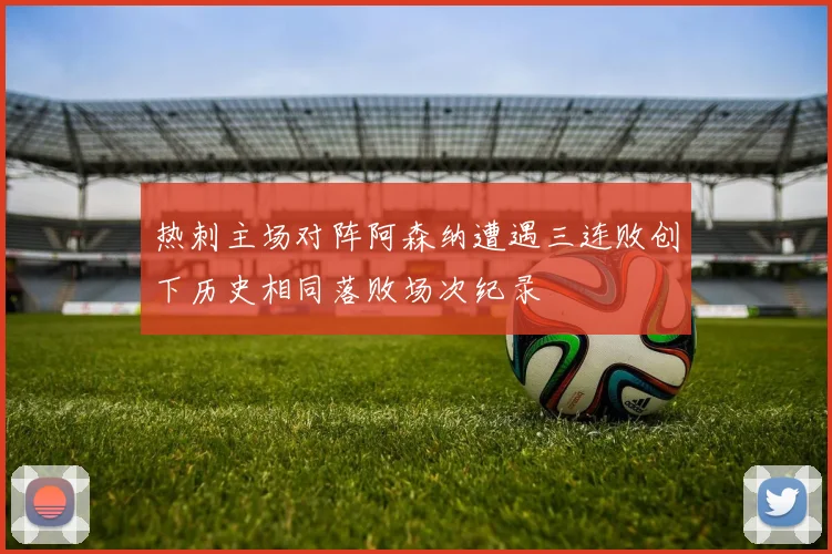 热刺主场对阵阿森纳遭遇三连败创下历史相同落败场次纪录