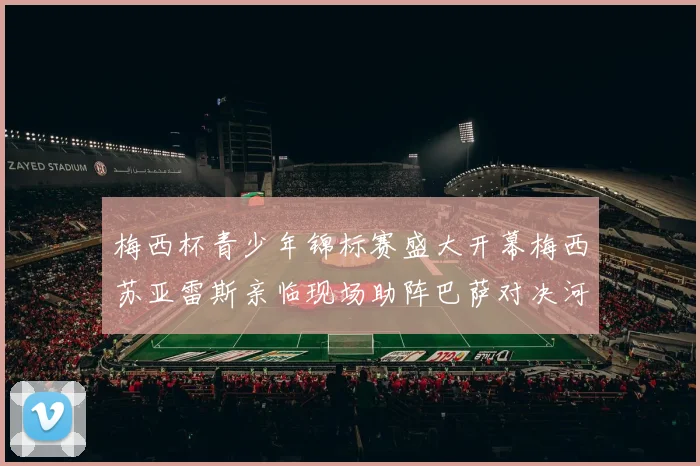 梅西杯青少年锦标赛盛大开幕梅西苏亚雷斯亲临现场助阵巴萨对决河床