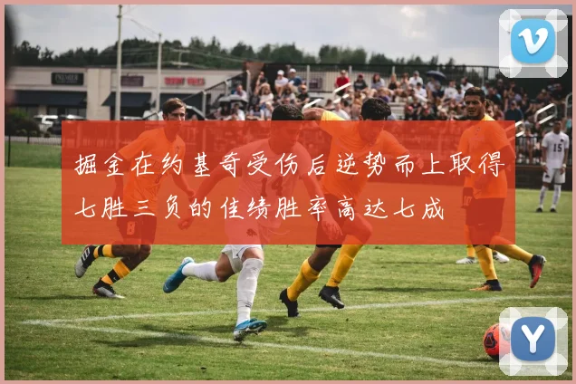 掘金在约基奇受伤后逆势而上取得七胜三负的佳绩胜率高达七成