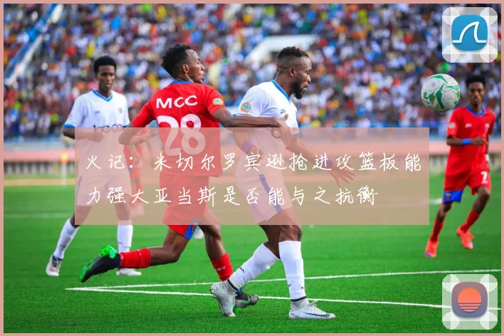火记：米切尔罗宾逊抢进攻篮板能力强大亚当斯是否能与之抗衡