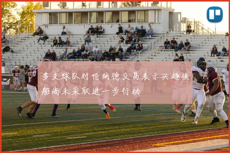 多支球队对伦纳德交易表示兴趣快船尚未采取进一步行动