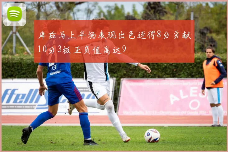 库兹马上半场表现出色连得8分贡献10分3板正负值高达9