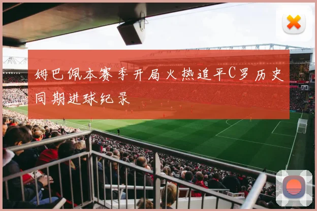 姆巴佩本赛季开局火热追平C罗历史同期进球纪录