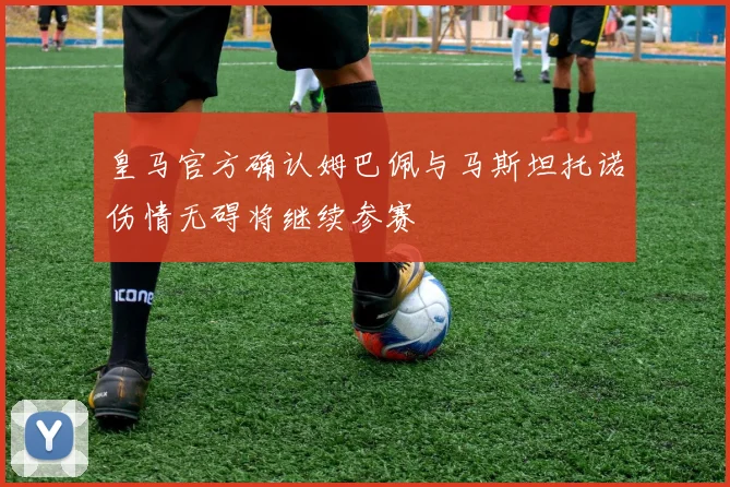 皇马官方确认姆巴佩与马斯坦托诺伤情无碍将继续参赛