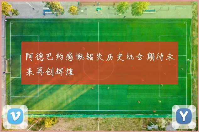 阿德巴约感慨错失历史机会期待未来再创辉煌