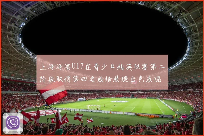 上海海港U17在青少年精英联赛第二阶段取得第四名成绩展现出色表现