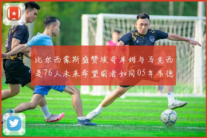 比尔西蒙斯盛赞埃奇库姆与马克西是76人未来希望前者如同05年韦德