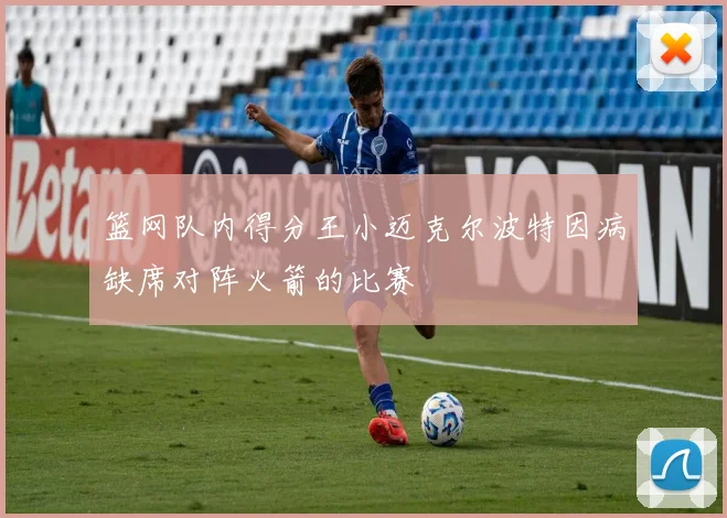 篮网队内得分王小迈克尔波特因病缺席对阵火箭的比赛