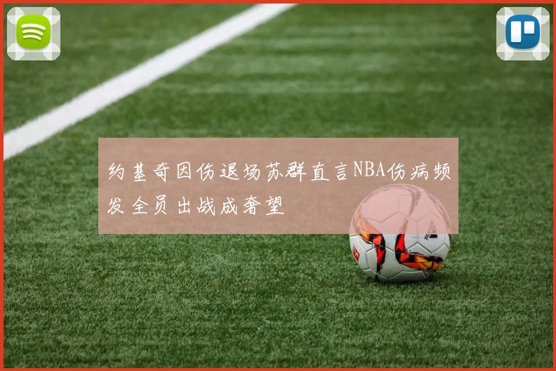 约基奇因伤退场苏群直言NBA伤病频发全员出战成奢望