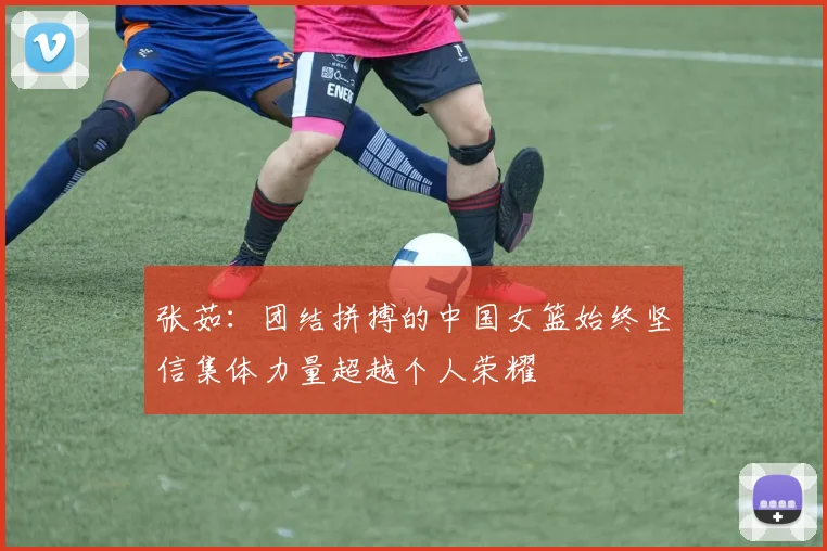 张茹：团结拼搏的中国女篮始终坚信集体力量超越个人荣耀