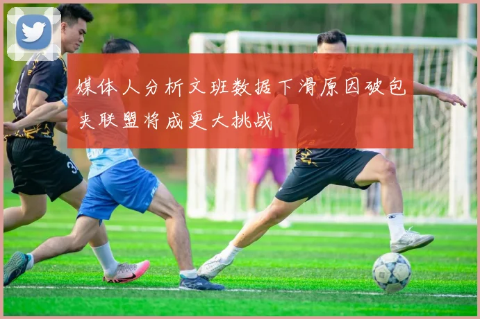 媒体人分析文班数据下滑原因破包夹联盟将成更大挑战