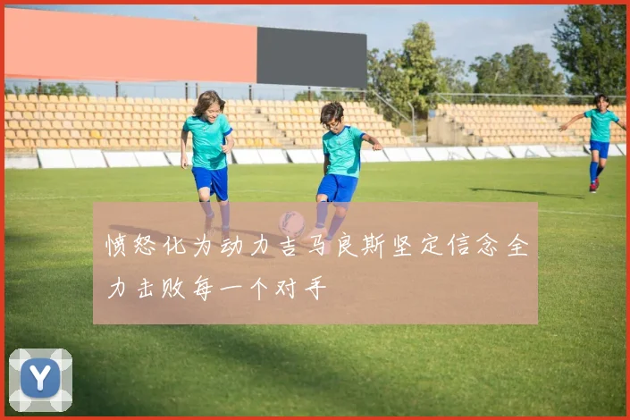 愤怒化为动力吉马良斯坚定信念全力击败每一个对手
