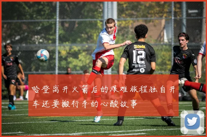 哈登离开火箭后的艰难旅程独自开车还要搬行李的心酸故事