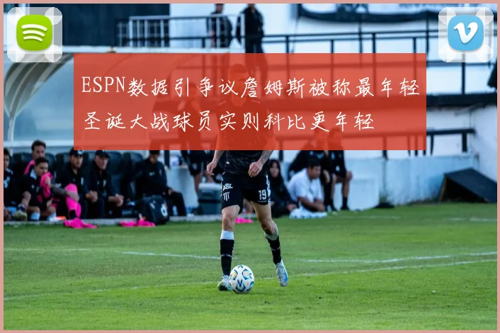 ESPN数据引争议詹姆斯被称最年轻圣诞大战球员实则科比更年轻