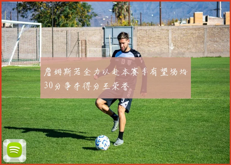 詹姆斯若全力以赴本赛季有望场均30分争夺得分王荣誉