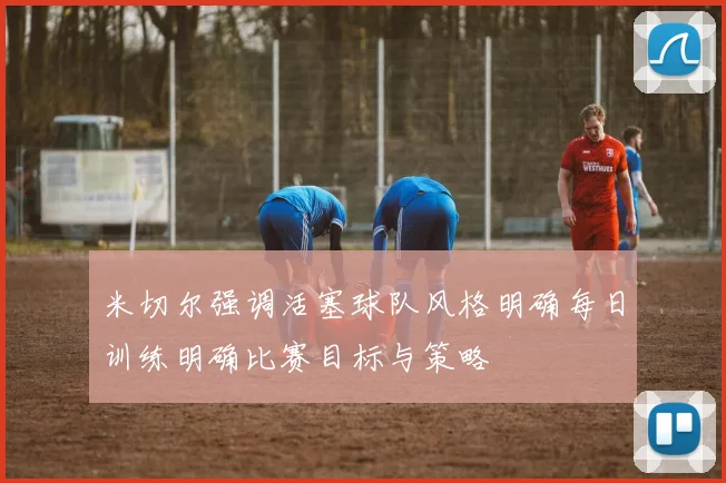 米切尔强调活塞球队风格明确每日训练明确比赛目标与策略