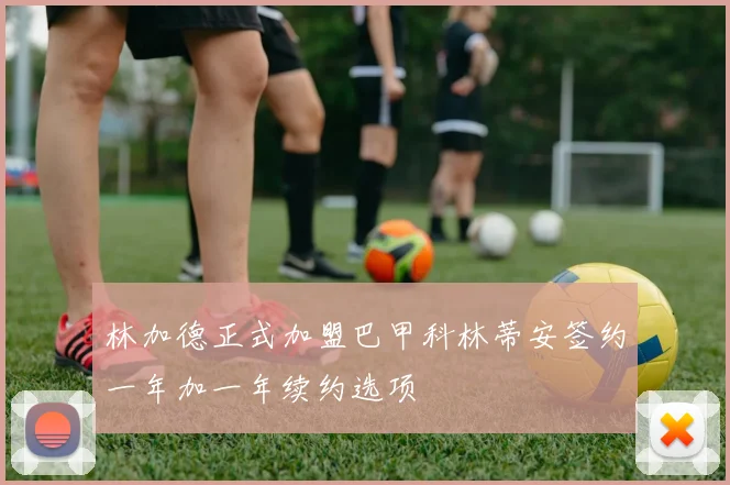 林加德正式加盟巴甲科林蒂安签约一年加一年续约选项