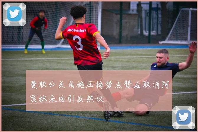 曼联公关或施压梅努点赞后取消阿莫林采访引发热议