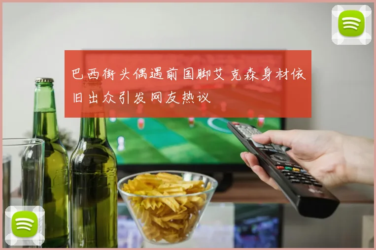 巴西街头偶遇前国脚艾克森身材依旧出众引发网友热议