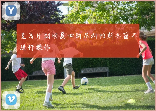 皇马计划明夏回购尼科帕斯冬窗不进行操作