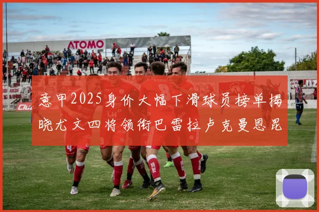 意甲2025身价大幅下滑球员榜单揭晓尤文四将领衔巴雷拉卢克曼恩昆库在列
