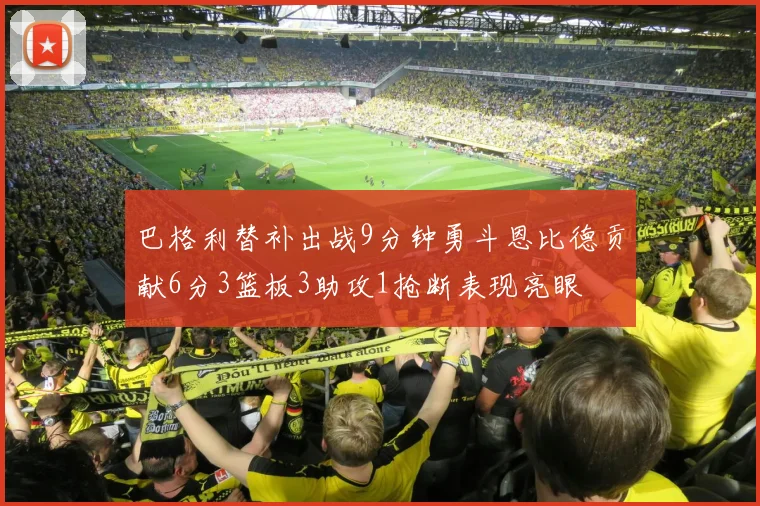 巴格利替补出战9分钟勇斗恩比德贡献6分3篮板3助攻1抢断表现亮眼