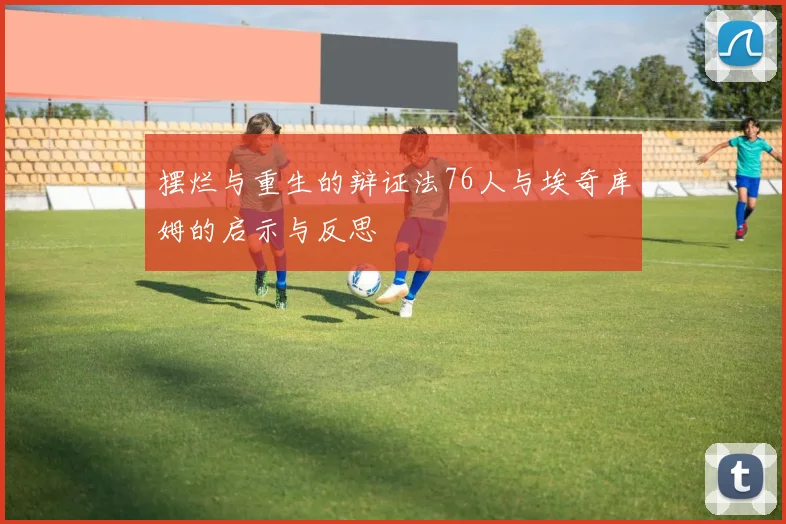 摆烂与重生的辩证法76人与埃奇库姆的启示与反思