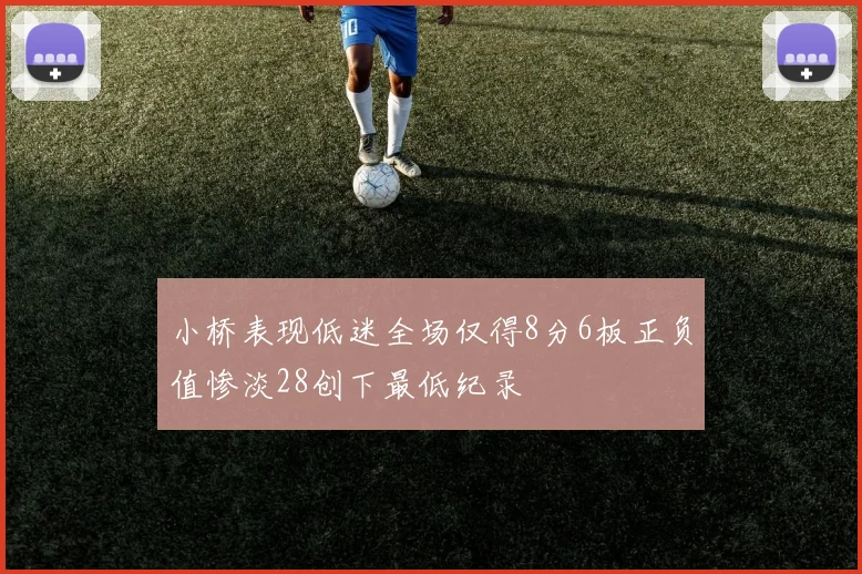 小桥表现低迷全场仅得8分6板正负值惨淡28创下最低纪录