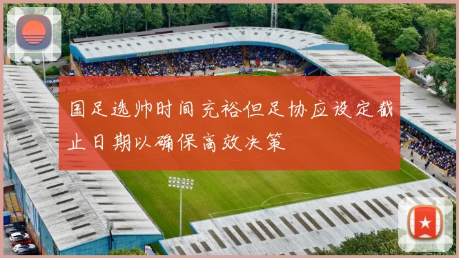 国足选帅时间充裕但足协应设定截止日期以确保高效决策