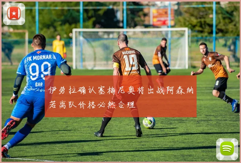 伊劳拉确认塞梅尼奥将出战阿森纳若离队价格必然合理